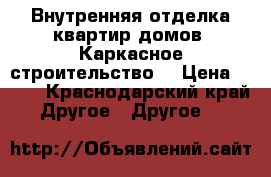 Внутренняя отделка квартир домов! Каркасное строительство! › Цена ­ 100 - Краснодарский край Другое » Другое   